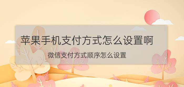 苹果手机支付方式怎么设置啊 微信支付方式顺序怎么设置？